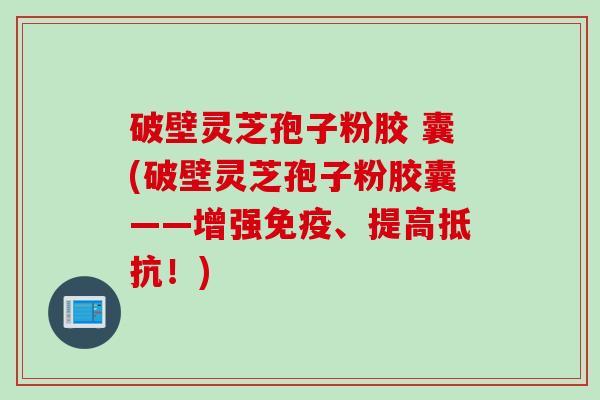 破壁灵芝孢子粉胶 囊(破壁灵芝孢子粉胶囊——增强免疫、提高抵抗！)