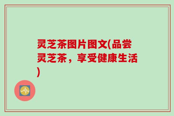 灵芝茶图片图文(品尝灵芝茶，享受健康生活)