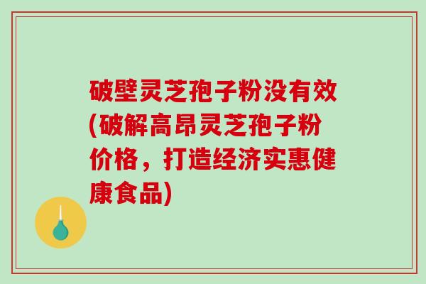 破壁灵芝孢子粉没有效(破解高昂灵芝孢子粉价格，打造经济实惠健康食品)