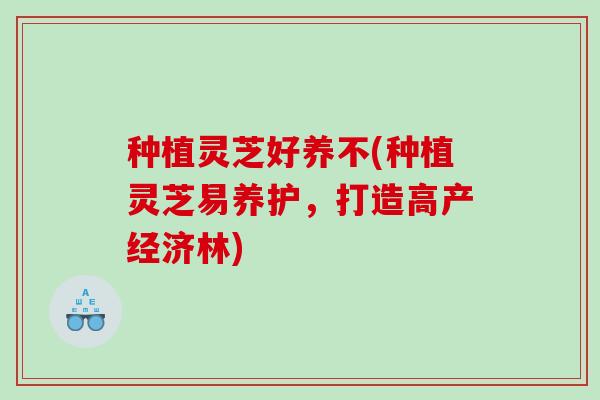 种植灵芝好养不(种植灵芝易养护，打造高产经济林)