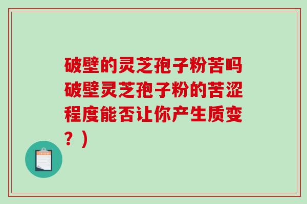 破壁的灵芝孢子粉苦吗破壁灵芝孢子粉的苦涩程度能否让你产生质变？)