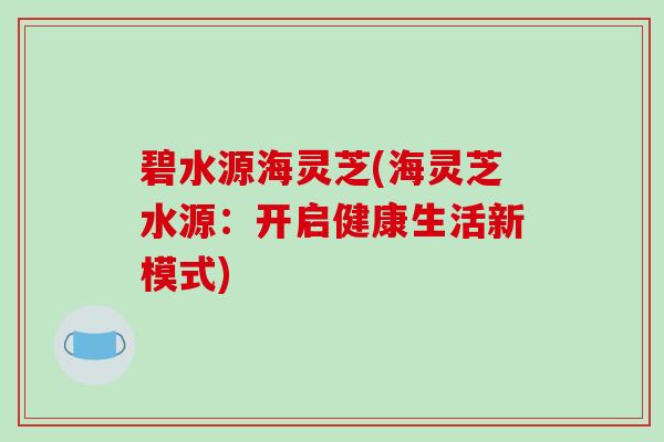 碧水源海灵芝(海灵芝水源：开启健康生活新模式)