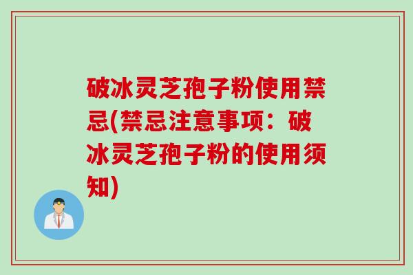 破冰灵芝孢子粉使用禁忌(禁忌注意事项：破冰灵芝孢子粉的使用须知)