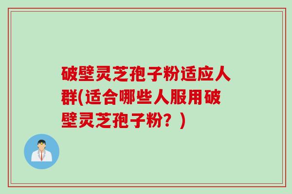 破壁灵芝孢子粉适应人群(适合哪些人服用破壁灵芝孢子粉？)