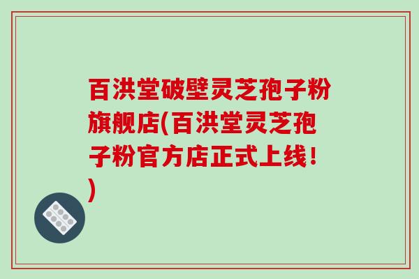 百洪堂破壁灵芝孢子粉旗舰店(百洪堂灵芝孢子粉官方店正式上线！)