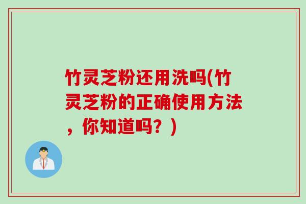 竹灵芝粉还用洗吗(竹灵芝粉的正确使用方法，你知道吗？)