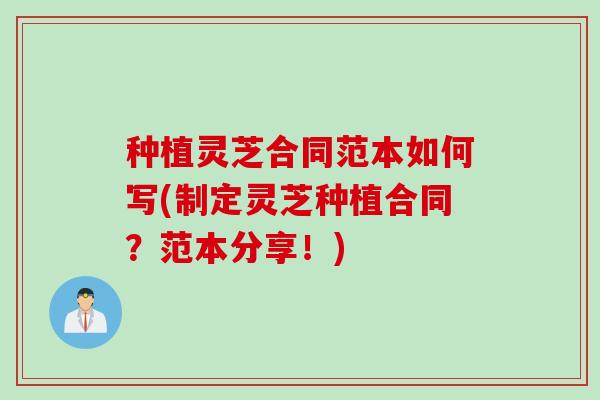 种植灵芝合同范本如何写(制定灵芝种植合同？范本分享！)