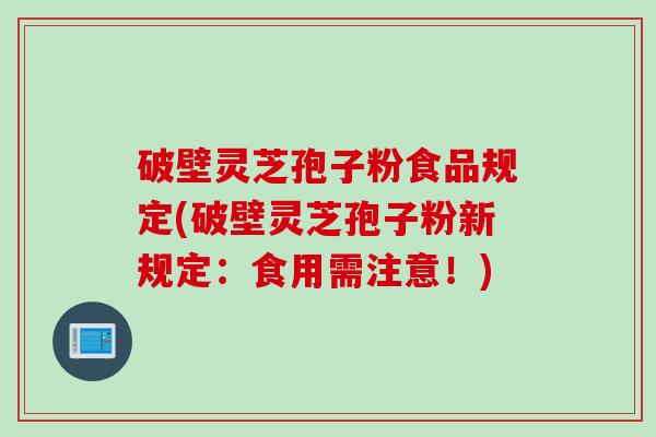 破壁灵芝孢子粉食品规定(破壁灵芝孢子粉新规定：食用需注意！)