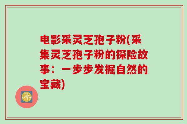 电影采灵芝孢子粉(采集灵芝孢子粉的探险故事：一步步发掘自然的宝藏)