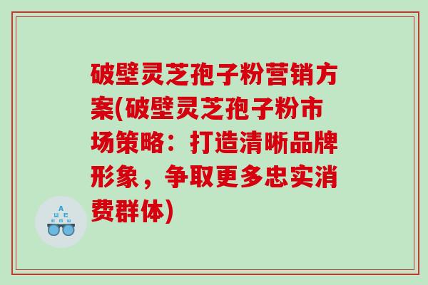 破壁灵芝孢子粉营销方案(破壁灵芝孢子粉市场策略：打造清晰品牌形象，争取更多忠实消费群体)