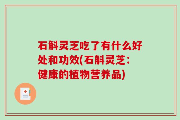 石斛灵芝吃了有什么好处和功效(石斛灵芝：健康的植物营养品)