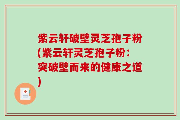紫云轩破壁灵芝孢子粉(紫云轩灵芝孢子粉：突破壁而来的健康之道)