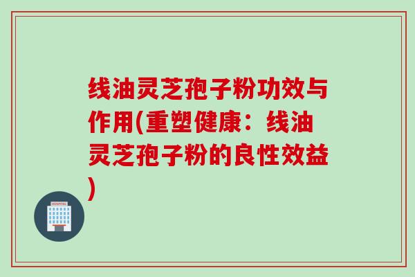 线油灵芝孢子粉功效与作用(重塑健康：线油灵芝孢子粉的良性效益)