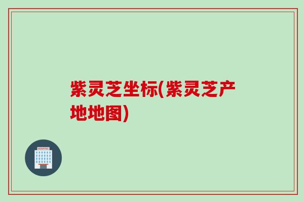 紫灵芝坐标(紫灵芝产地地图) 紫灵芝坐标(紫灵芝产地地图)