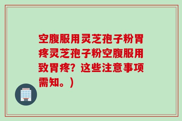空腹服用灵芝孢子粉胃疼灵芝孢子粉空腹服用致胃疼？这些注意事项需知。)