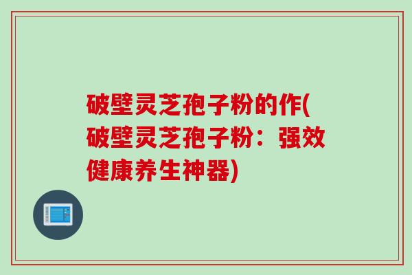 破壁灵芝孢子粉的作(破壁灵芝孢子粉：强效健康养生神器)