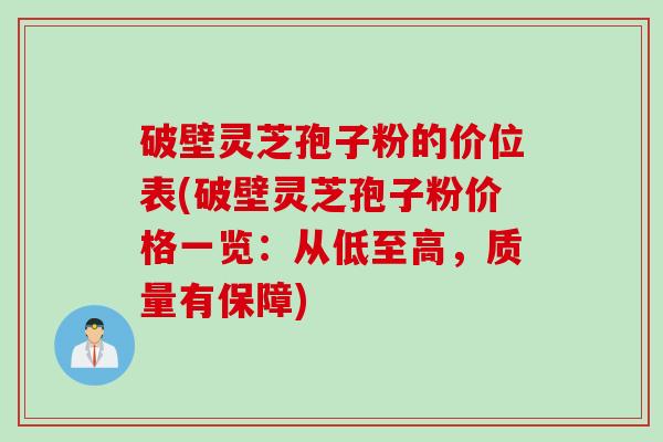 破壁灵芝孢子粉的价位表(破壁灵芝孢子粉价格一览：从低至高，质量有保障)