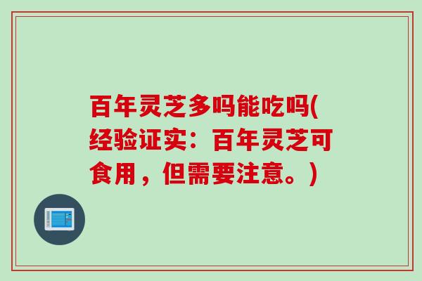 百年灵芝多吗能吃吗(经验证实：百年灵芝可食用，但需要注意。)