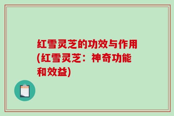 红雪灵芝的功效与作用(红雪灵芝：神奇功能和效益)