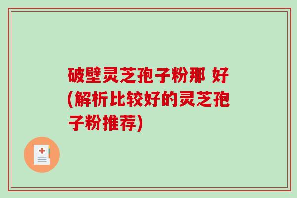 破壁灵芝孢子粉那 好(解析比较好的灵芝孢子粉推荐)