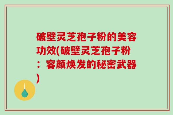 破壁灵芝孢子粉的美容功效(破壁灵芝孢子粉：容颜焕发的秘密武器)