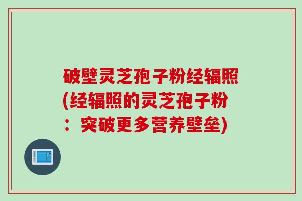 破壁灵芝孢子粉经辐照(经辐照的灵芝孢子粉：突破更多营养壁垒)
