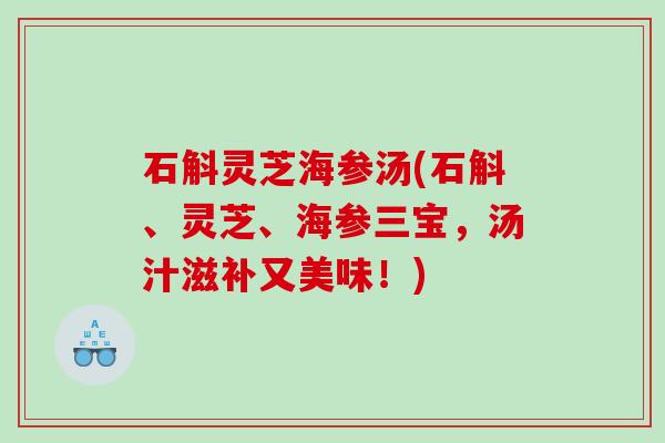 石斛灵芝海参汤(石斛、灵芝、海参三宝，汤汁滋补又美味！)