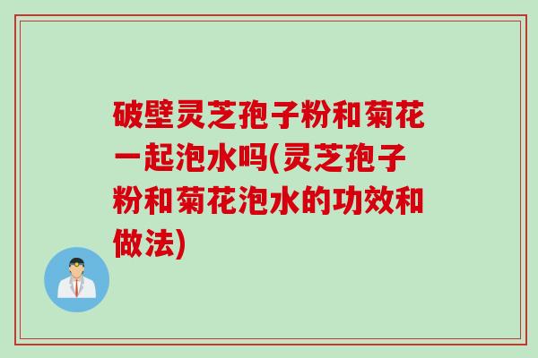 破壁灵芝孢子粉和菊花一起泡水吗(灵芝孢子粉和菊花泡水的功效和做法)