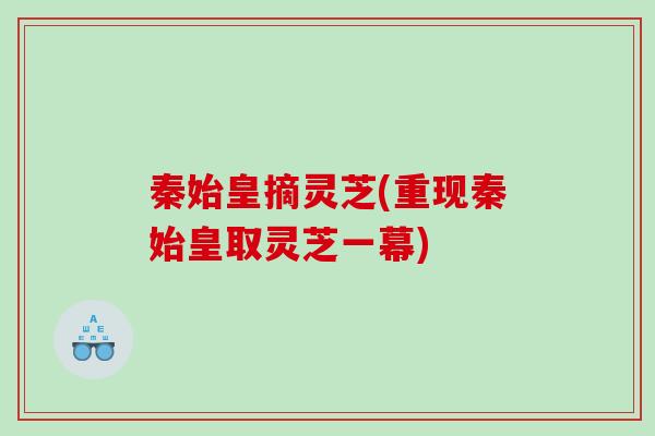 秦始皇摘灵芝(重现秦始皇取灵芝一幕)