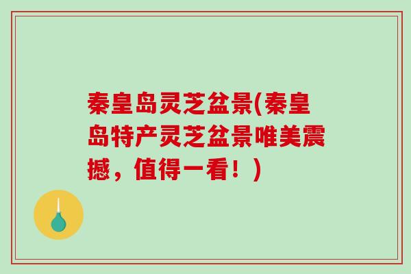 秦皇岛灵芝盆景(秦皇岛特产灵芝盆景唯美震撼，值得一看！)