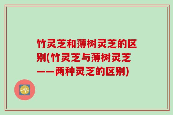 竹灵芝和薄树灵芝的区别(竹灵芝与薄树灵芝——两种灵芝的区别)