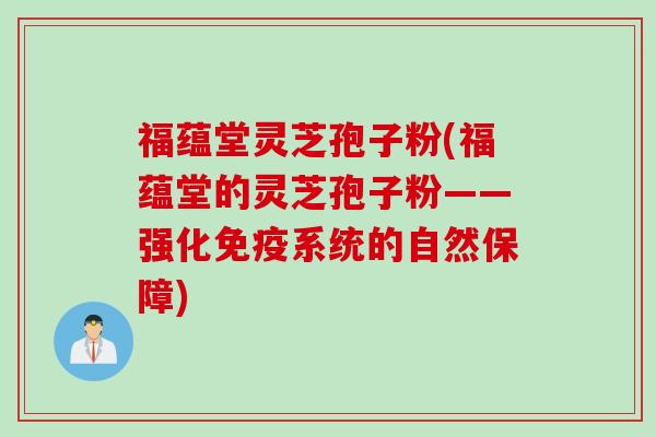福蕴堂灵芝孢子粉(福蕴堂的灵芝孢子粉——强化免疫系统的自然保障)