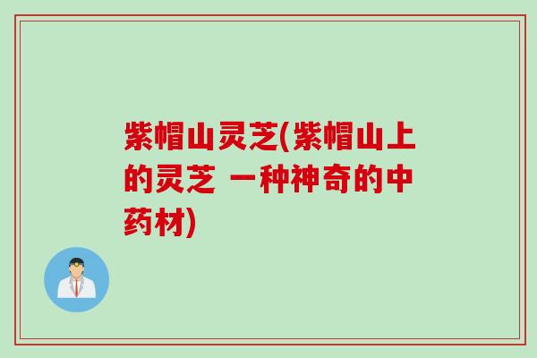 紫帽山灵芝(紫帽山上的灵芝 一种神奇的中药材)