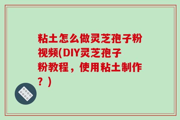 粘土怎么做灵芝孢子粉视频(DIY灵芝孢子粉教程，使用粘土制作？)