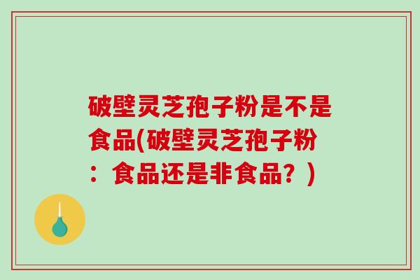 破壁灵芝孢子粉是不是食品(破壁灵芝孢子粉：食品还是非食品？)