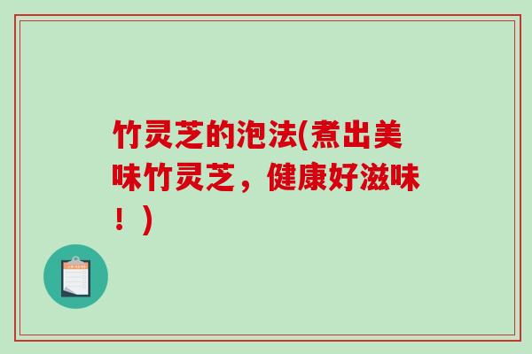 竹灵芝的泡法(煮出美味竹灵芝，健康好滋味！)