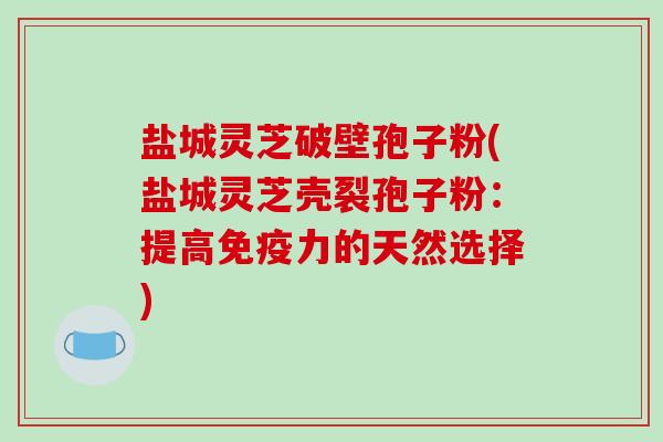 盐城灵芝破壁孢子粉(盐城灵芝壳裂孢子粉：提高免疫力的天然选择)