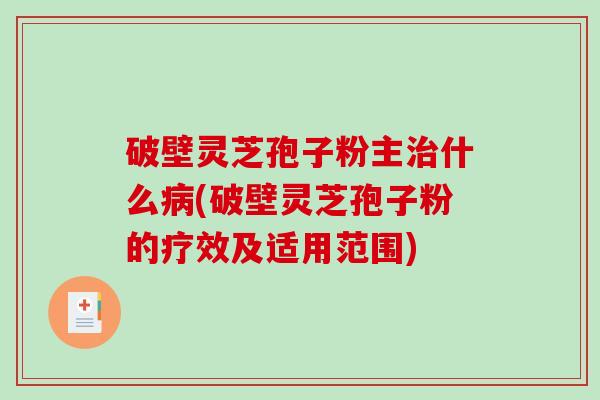 破壁灵芝孢子粉主治什么病(破壁灵芝孢子粉的疗效及适用范围)