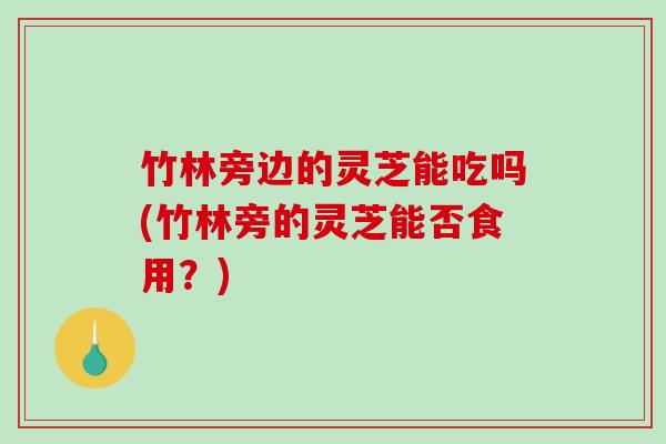 竹林旁边的灵芝能吃吗(竹林旁的灵芝能否食用？)