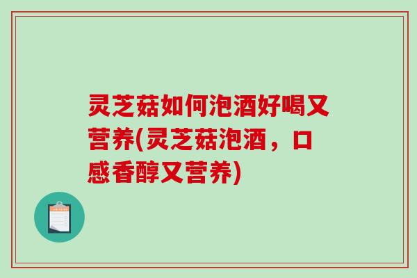 灵芝菇如何泡酒好喝又营养(灵芝菇泡酒，口感香醇又营养)