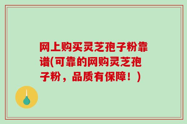 网上购买灵芝孢子粉靠谱(可靠的网购灵芝孢子粉，品质有保障！)