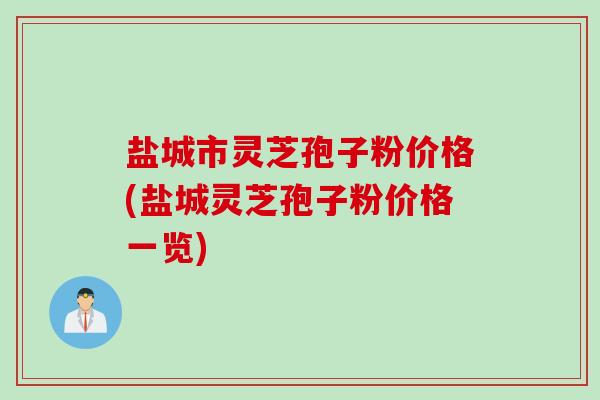 盐城市灵芝孢子粉价格(盐城灵芝孢子粉价格一览)