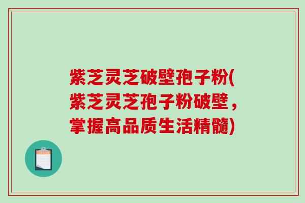 紫芝灵芝破壁孢子粉(紫芝灵芝孢子粉破壁，掌握高品质生活精髓)