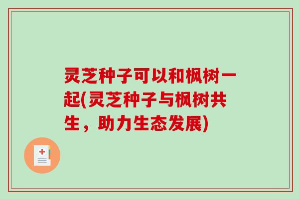 灵芝种子可以和枫树一起(灵芝种子与枫树共生，助力生态发展)