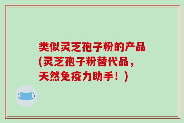 类似灵芝孢子粉的产品(灵芝孢子粉替代品，天然免疫力助手！)