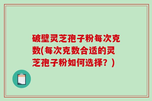 破壁灵芝孢子粉每次克数(每次克数合适的灵芝孢子粉如何选择？)