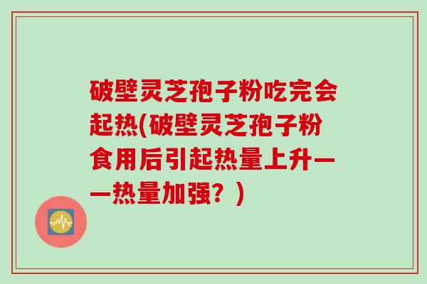 破壁灵芝孢子粉吃完会起热(破壁灵芝孢子粉食用后引起热量上升——热量加强？)
