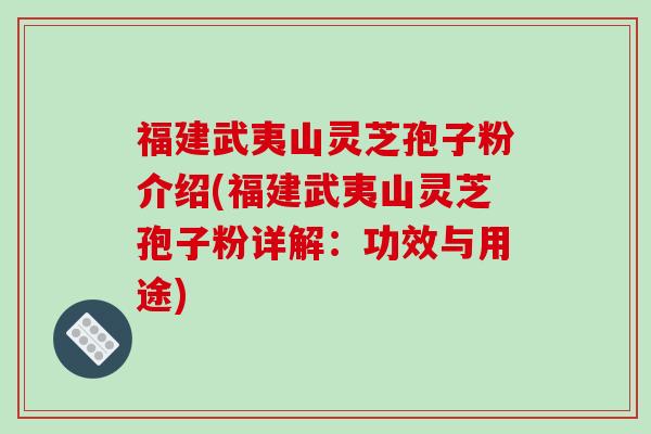 福建武夷山灵芝孢子粉介绍(福建武夷山灵芝孢子粉详解：功效与用途)