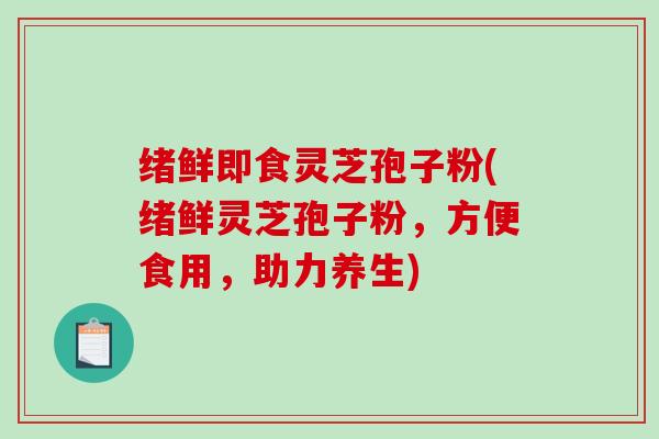 绪鲜即食灵芝孢子粉(绪鲜灵芝孢子粉，方便食用，助力养生)