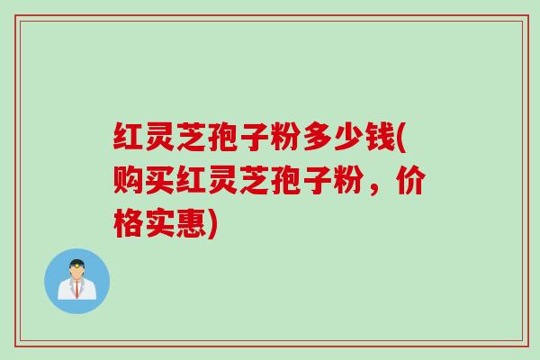 红灵芝孢子粉多少钱(购买红灵芝孢子粉，价格实惠)